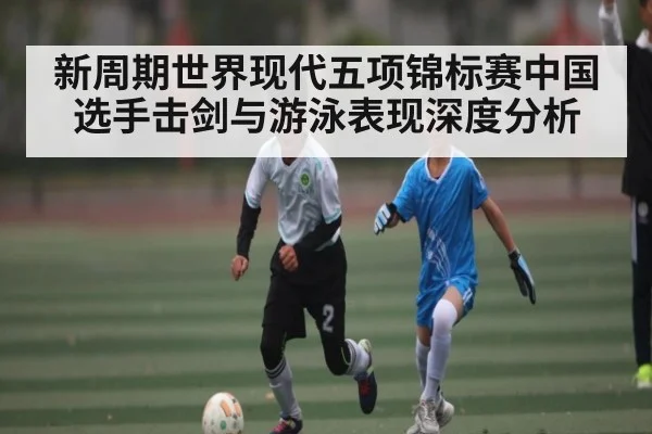 新周期世界现代五项锦标赛中国选手击剑与游泳表现深度分析