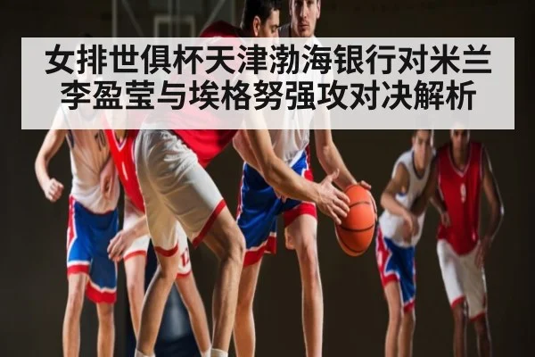 女排世俱杯天津渤海银行对米兰 李盈莹与埃格努强攻对决解析