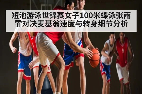 短池游泳世锦赛女子100米蝶泳张雨霏对决麦基翁速度与转身细节分析