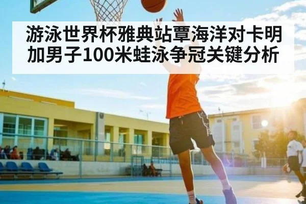 游泳世界杯雅典站覃海洋对卡明加男子100米蛙泳争冠关键分析