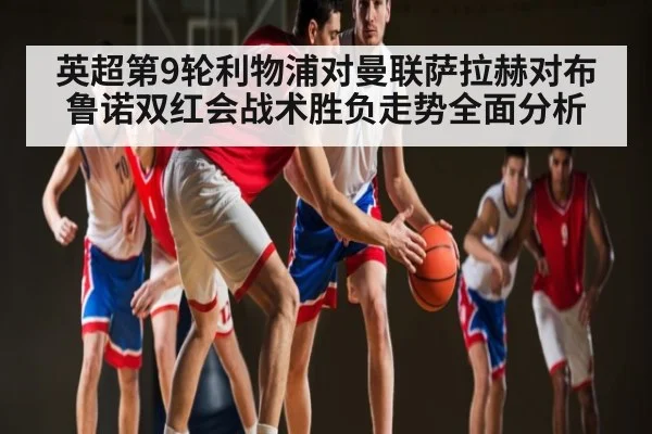 英超第9轮利物浦对曼联萨拉赫对布鲁诺双红会战术胜负走势全面分析