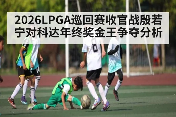 2026LPGA巡回赛收官战殷若宁对科达年终奖金王争夺分析