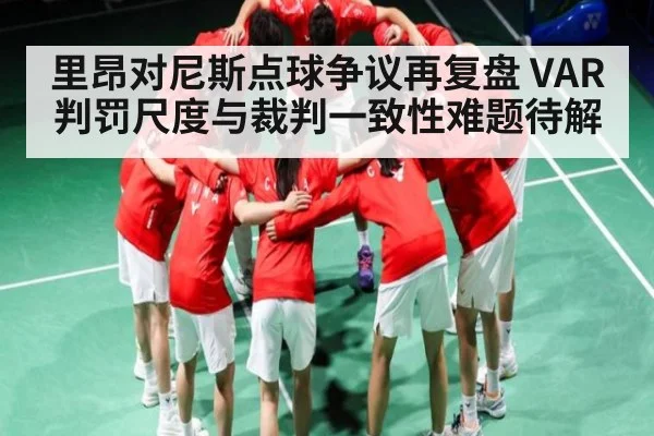 里昂对尼斯点球争议再复盘 VAR判罚尺度与裁判一致性难题待解