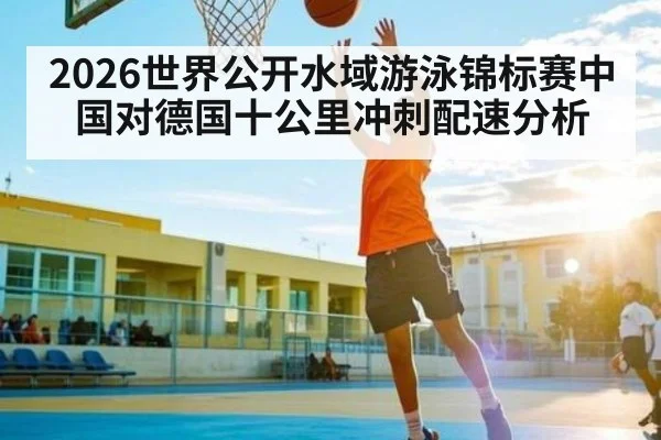 2026世界公开水域游泳锦标赛中国对德国十公里冲刺配速分析