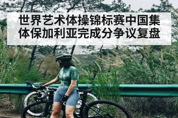 世界艺术体操锦标赛中国集体保加利亚完成分争议复盘